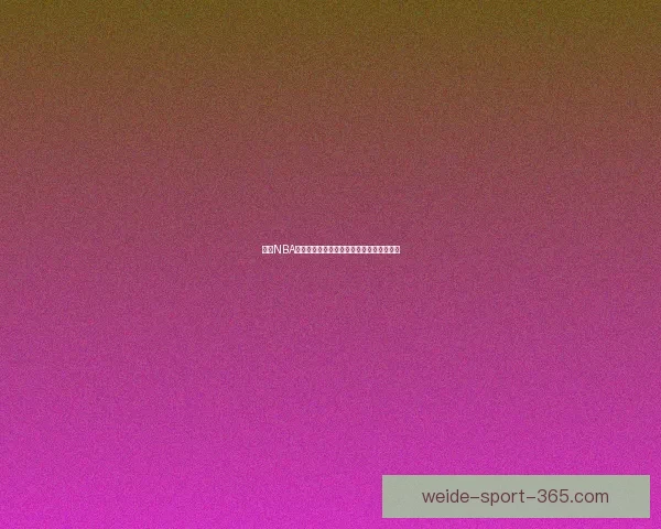 伟德NBA直播最新赛程全解读精彩对决实时观看指南